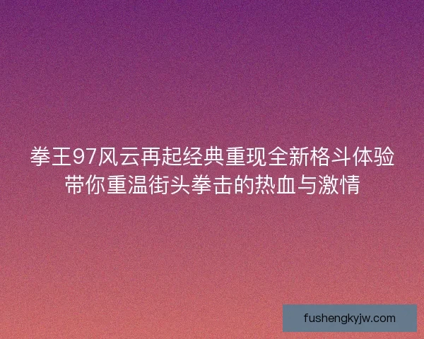 拳王97风云再起经典重现全新格斗体验带你重温街头拳击的热血与激情