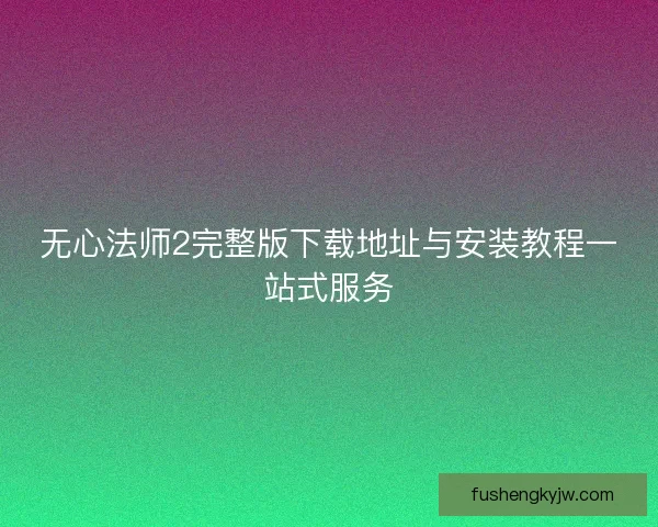 无心法师2完整版下载地址与安装教程一站式服务