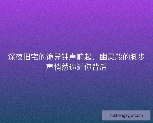 深夜旧宅的诡异钟声响起，幽灵般的脚步声悄然逼近你背后