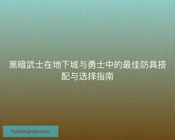 黑暗武士在地下城与勇士中的最佳防具搭配与选择指南