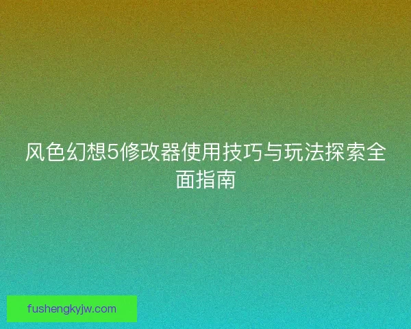 风色幻想5修改器使用技巧与玩法探索全面指南