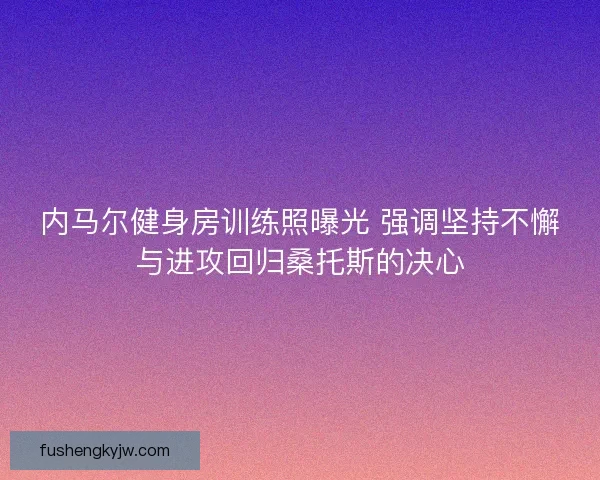 内马尔健身房训练照曝光 强调坚持不懈与进攻回归桑托斯的决心